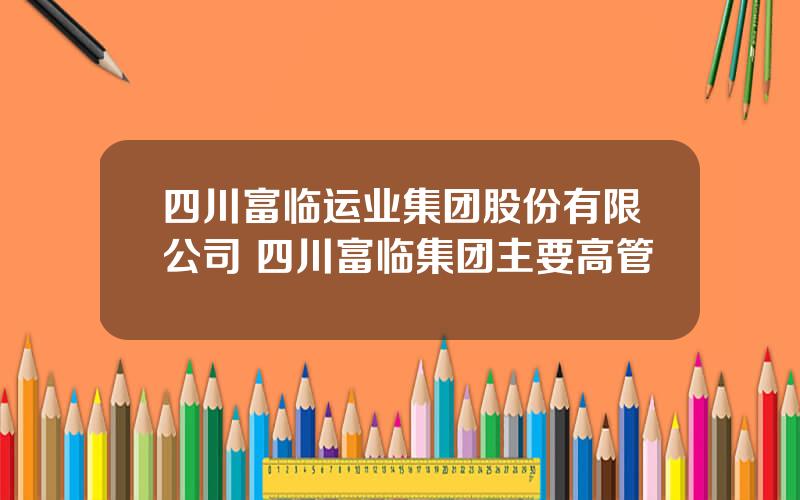 四川富临运业集团股份有限公司 四川富临集团主要高管
